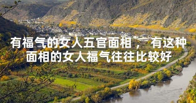 有福气的女人五官面相，有这种面相的女人福气往往比较好